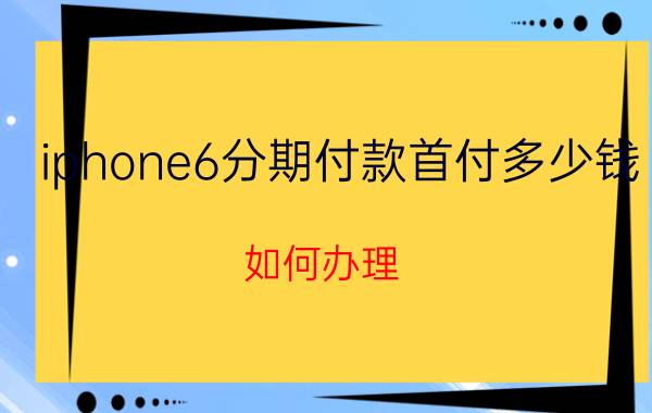 iphone6分期付款首付多少钱 如何办理